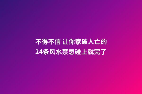 不得不信 让你家破人亡的24条风水禁忌碰上就完了